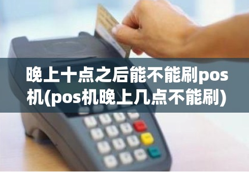 立刷POS機晚10點(diǎn)能刷卡嗎,晚10點(diǎn)刷卡影響什么